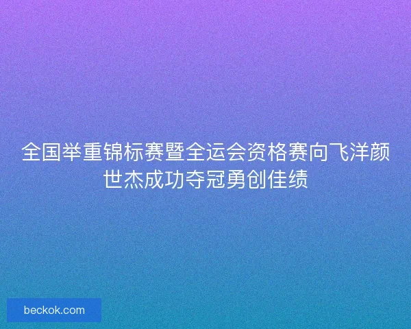 全国举重锦标赛暨全运会资格赛向飞洋颜世杰成功夺冠勇创佳绩