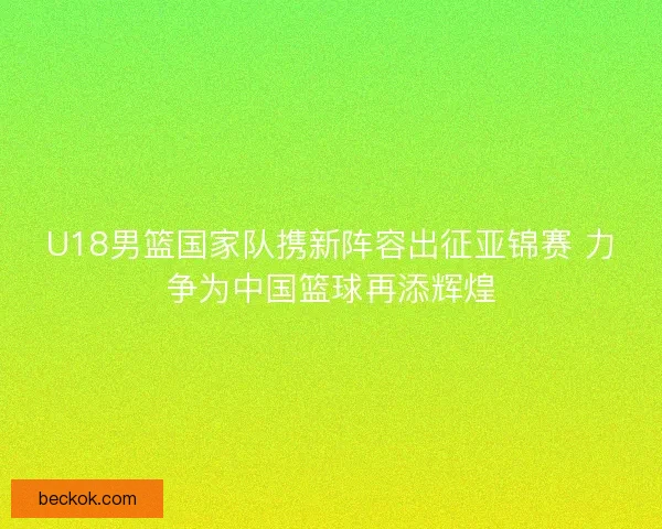 U18男篮国家队携新阵容出征亚锦赛 力争为中国篮球再添辉煌