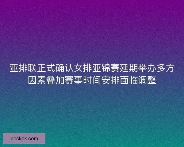 亚排联正式确认女排亚锦赛延期举办多方因素叠加赛事时间安排面临调整