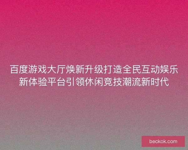 百度游戏大厅焕新升级打造全民互动娱乐新体验平台引领休闲竞技潮流新时代