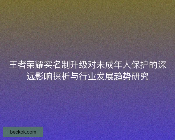 王者荣耀实名制升级对未成年人保护的深远影响探析与行业发展趋势研究