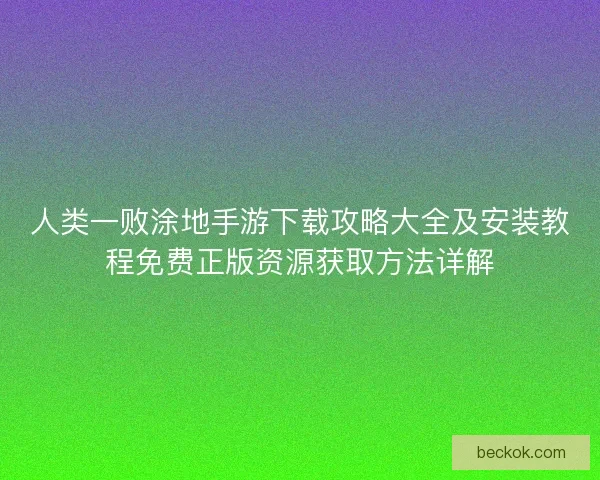 人类一败涂地手游下载攻略大全及安装教程免费正版资源获取方法详解
