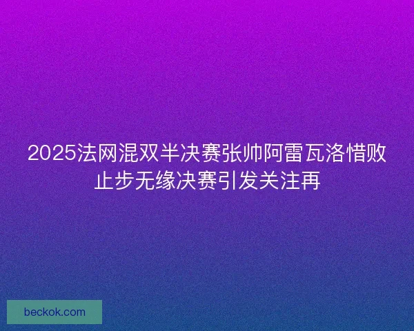 2025法网混双半决赛张帅阿雷瓦洛惜败止步无缘决赛引发关注再