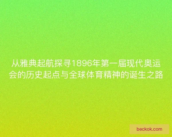 从雅典起航探寻1896年第一届现代奥运会的历史起点与全球体育精神的诞生之路
