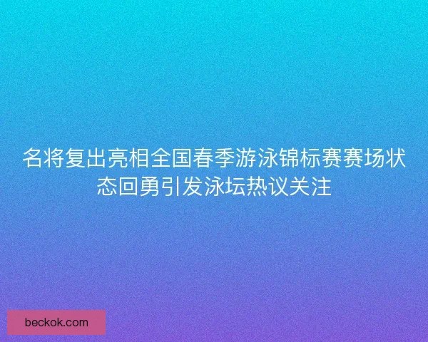 名将复出亮相全国春季游泳锦标赛赛场状态回勇引发泳坛热议关注